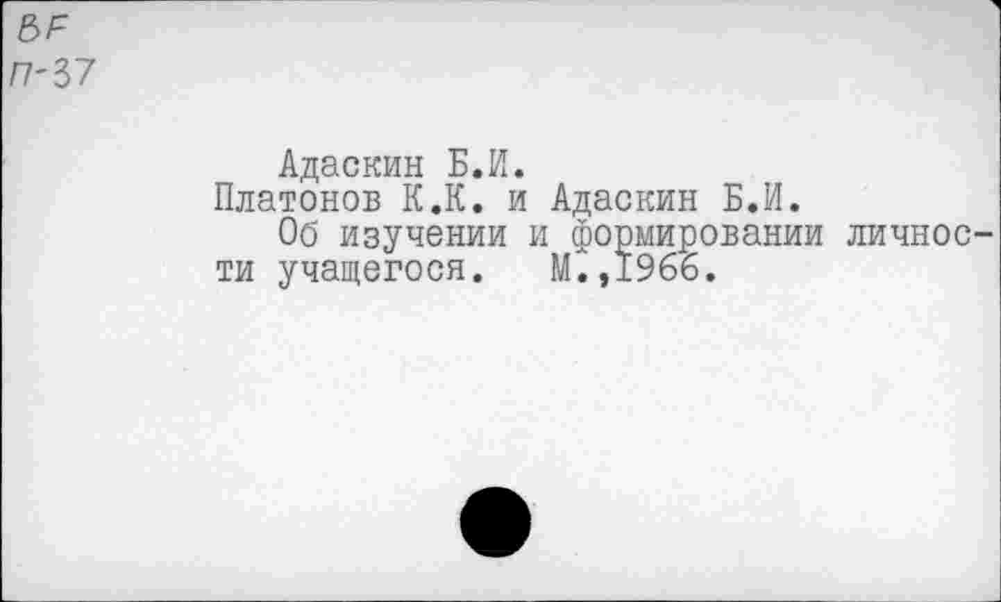 ﻿ы=
П-37
Адаскин Б.И.
Платонов К.К. и Адаскин Б.И.
Об изучении и формировании личности учащегося. М.,1966.